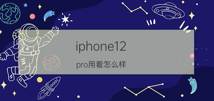 iphone12 pro用着怎么样 懂行的人建议买13还是12pro？